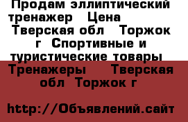 Продам эллиптический тренажер › Цена ­ 10 000 - Тверская обл., Торжок г. Спортивные и туристические товары » Тренажеры   . Тверская обл.,Торжок г.